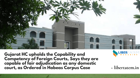 Gujarat HC upholds the Capability and Competency of Foreign Courts, Says they are capable of fair adjudication as any domestic court, as Ordered in Habeas Corpus Case